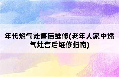 年代燃气灶售后维修(老年人家中燃气灶售后维修指南)