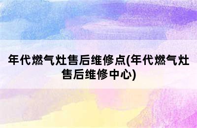 年代燃气灶售后维修点(年代燃气灶售后维修中心)