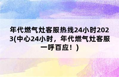 年代燃气灶客服热线24小时2023(中心24小时，年代燃气灶客服一呼百应！)