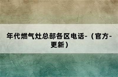 年代燃气灶总部各区电话-（官方-更新）