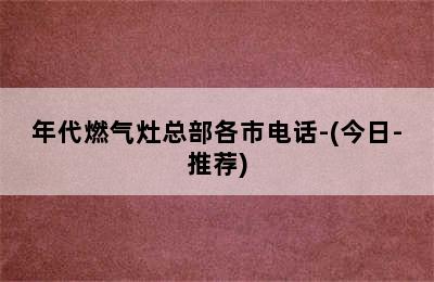 年代燃气灶总部各市电话-(今日-推荐)