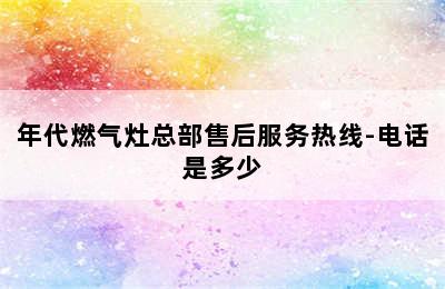 年代燃气灶总部售后服务热线-电话是多少