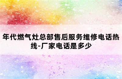 年代燃气灶总部售后服务维修电话热线-厂家电话是多少