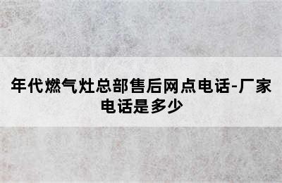 年代燃气灶总部售后网点电话-厂家电话是多少