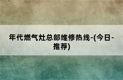 年代燃气灶总部维修热线-(今日-推荐)