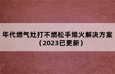 年代燃气灶打不燃松手熄火解决方案（2023已更新）