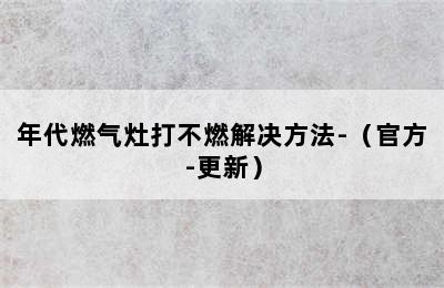 年代燃气灶打不燃解决方法-（官方-更新）