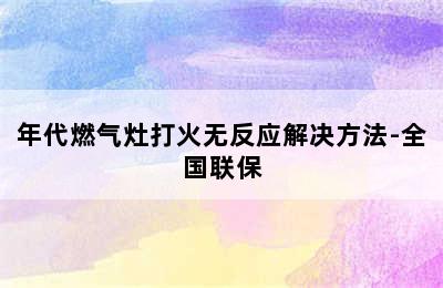 年代燃气灶打火无反应解决方法-全国联保