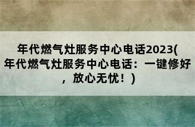 年代燃气灶服务中心电话2023(年代燃气灶服务中心电话：一键修好，放心无忧！)