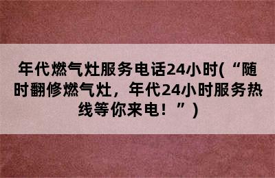 年代燃气灶服务电话24小时(“随时翻修燃气灶，年代24小时服务热线等你来电！”)