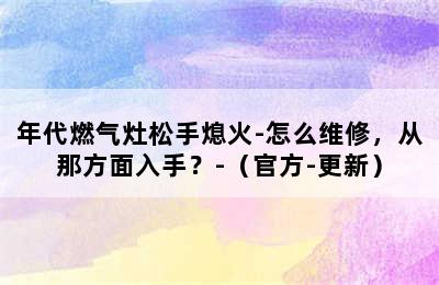 年代燃气灶松手熄火-怎么维修，从那方面入手？-（官方-更新）