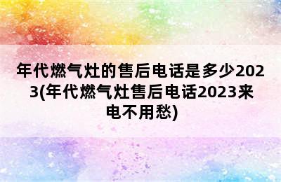 年代燃气灶的售后电话是多少2023(年代燃气灶售后电话2023来电不用愁)