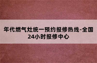 年代燃气灶统一预约报修热线-全国24小时报修中心