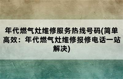 年代燃气灶维修服务热线号码(简单高效：年代燃气灶维修报修电话一站解决)