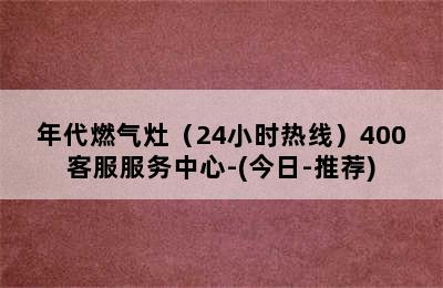 年代燃气灶（24小时热线）400客服服务中心-(今日-推荐)