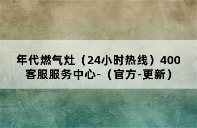 年代燃气灶（24小时热线）400客服服务中心-（官方-更新）