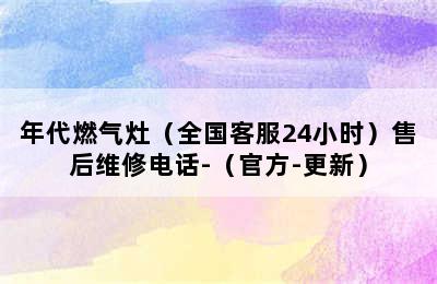 年代燃气灶（全国客服24小时）售后维修电话-（官方-更新）