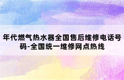 年代燃气热水器全国售后维修电话号码-全国统一维修网点热线