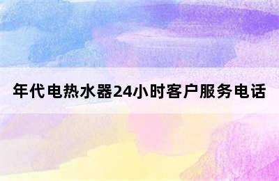 年代电热水器24小时客户服务电话