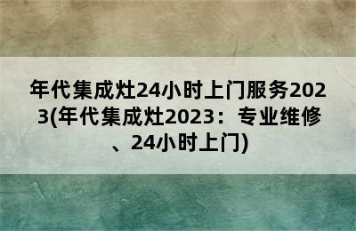 年代集成灶24小时上门服务2023(年代集成灶2023：专业维修、24小时上门)