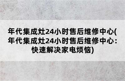 年代集成灶24小时售后维修中心(年代集成灶24小时售后维修中心：快速解决家电烦恼)