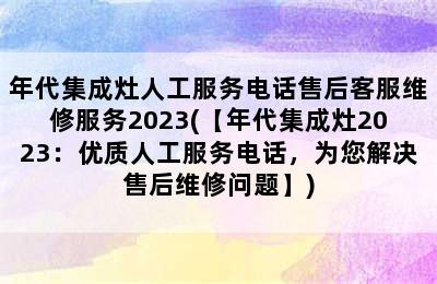 年代集成灶人工服务电话售后客服维修服务2023(【年代集成灶2023：优质人工服务电话，为您解决售后维修问题】)