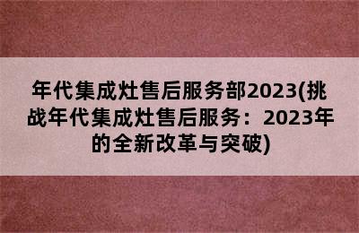 年代集成灶售后服务部2023(挑战年代集成灶售后服务：2023年的全新改革与突破)