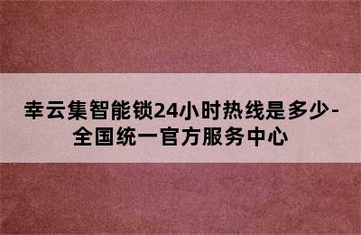 幸云集智能锁24小时热线是多少-全国统一官方服务中心