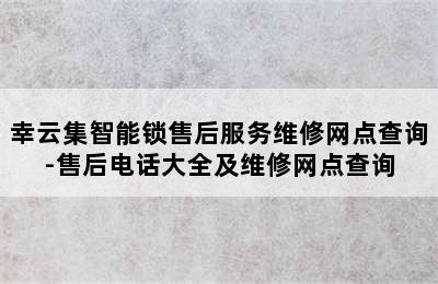 幸云集智能锁售后服务维修网点查询-售后电话大全及维修网点查询