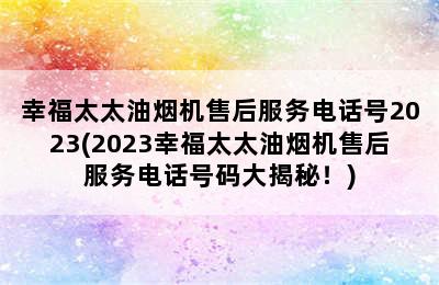 幸福太太油烟机售后服务电话号2023(2023幸福太太油烟机售后服务电话号码大揭秘！)