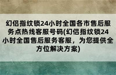 幻侣指纹锁24小时全国各市售后服务点热线客服号码(幻侣指纹锁24小时全国售后服务客服，为您提供全方位解决方案)