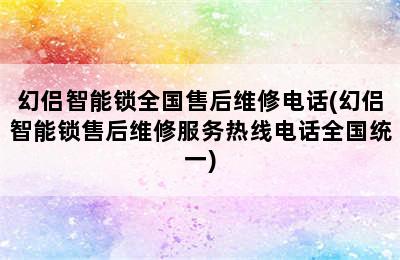 幻侣智能锁全国售后维修电话(幻侣智能锁售后维修服务热线电话全国统一)