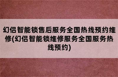 幻侣智能锁售后服务全国热线预约维修(幻侣智能锁维修服务全国服务热线预约)