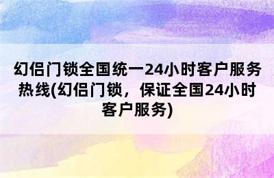 幻侣门锁全国统一24小时客户服务热线(幻侣门锁，保证全国24小时客户服务)