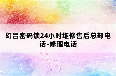 幻吕密码锁24小时维修售后总部电话-修理电话