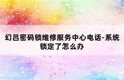 幻吕密码锁维修服务中心电话-系统锁定了怎么办