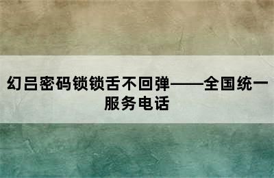 幻吕密码锁锁舌不回弹——全国统一服务电话