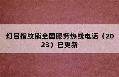 幻吕指纹锁全国服务热线电话（2023）已更新