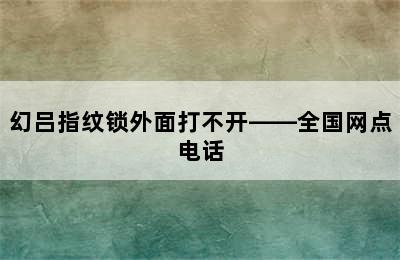 幻吕指纹锁外面打不开——全国网点电话