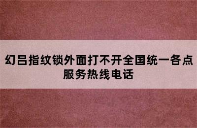 幻吕指纹锁外面打不开全国统一各点服务热线电话