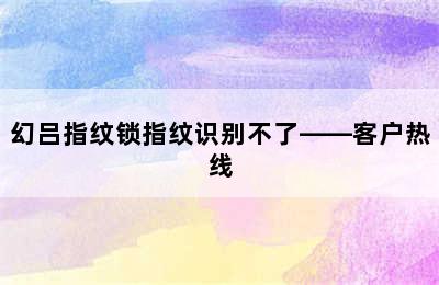 幻吕指纹锁指纹识别不了——客户热线