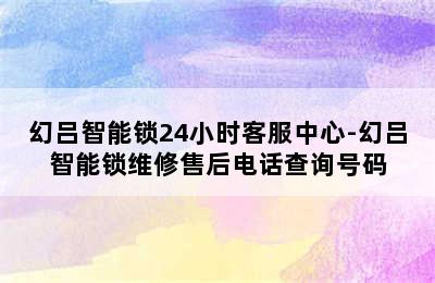 幻吕智能锁24小时客服中心-幻吕智能锁维修售后电话查询号码