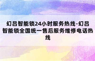 幻吕智能锁24小时服务热线-幻吕智能锁全国统一售后服务维修电话热线