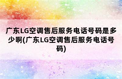 广东LG空调售后服务电话号码是多少啊(广东LG空调售后服务电话号码)