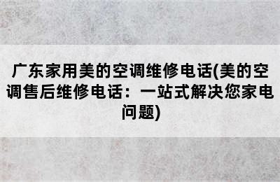 广东家用美的空调维修电话(美的空调售后维修电话：一站式解决您家电问题)