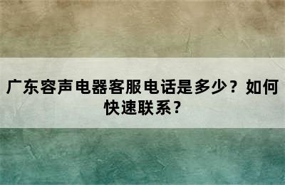 广东容声电器客服电话是多少？如何快速联系？