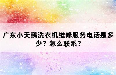 广东小天鹅洗衣机维修服务电话是多少？怎么联系？