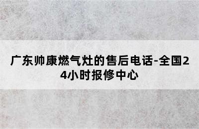 广东帅康燃气灶的售后电话-全国24小时报修中心