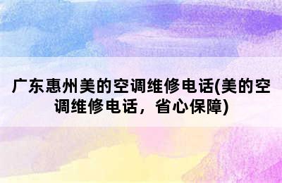 广东惠州美的空调维修电话(美的空调维修电话，省心保障)