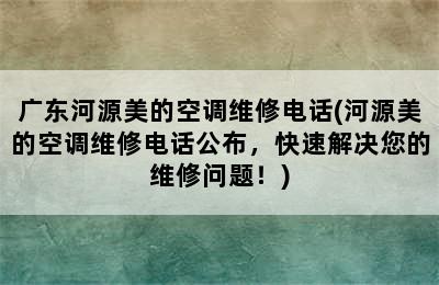 广东河源美的空调维修电话(河源美的空调维修电话公布，快速解决您的维修问题！)